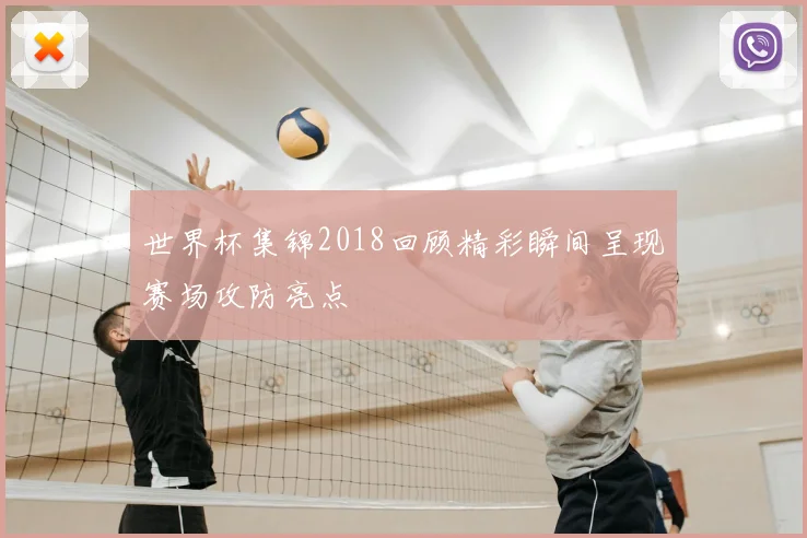 世界杯集锦2018回顾精彩瞬间呈现赛场攻防亮点