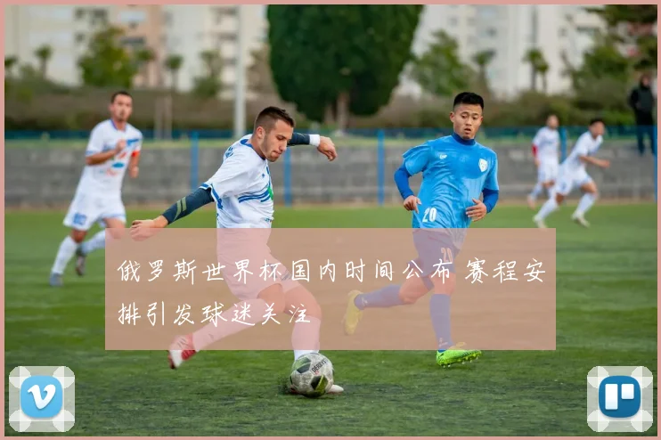 俄罗斯世界杯国内时间公布 赛程安排引发球迷关注