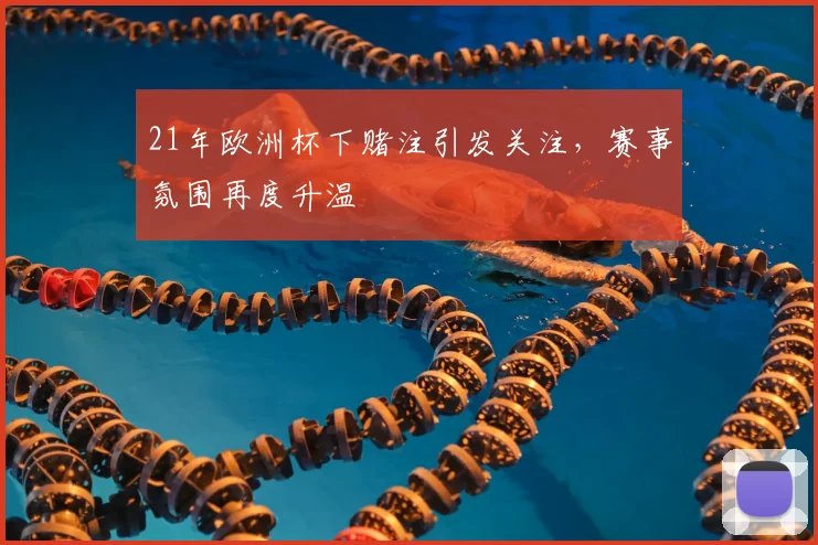 21年欧洲杯下赌注引发关注,赛事氛围再度升温
