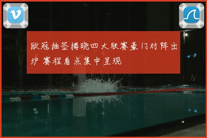 欧冠抽签揭晓四大联赛豪门对阵出炉 赛程看点集中呈现