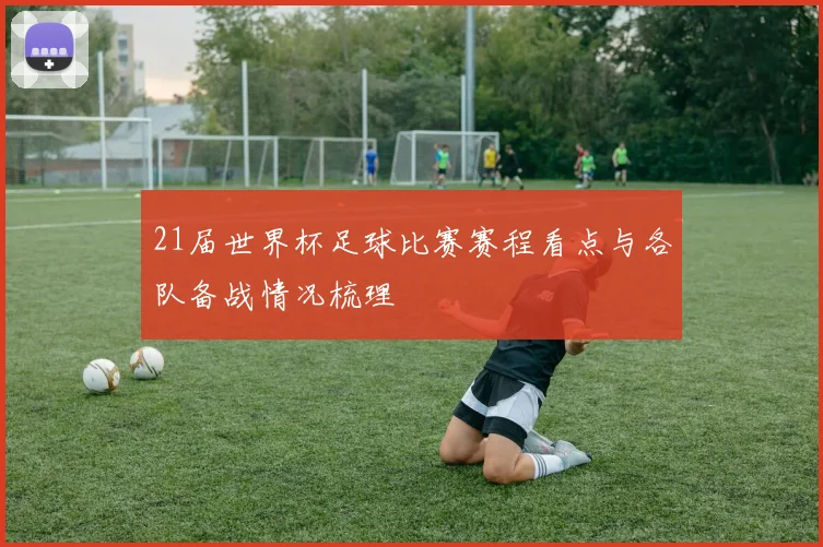 21届世界杯足球比赛赛程看点与各队备战情况梳理