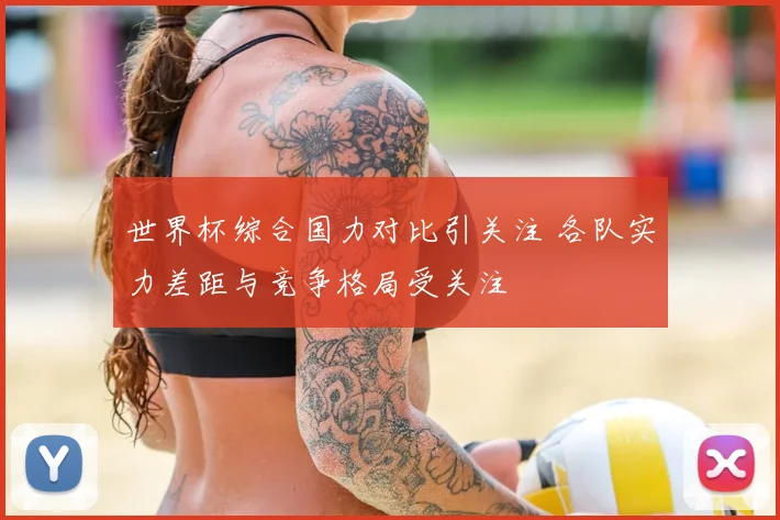 世界杯综合国力对比引关注 各队实力差距与竞争格局受关注