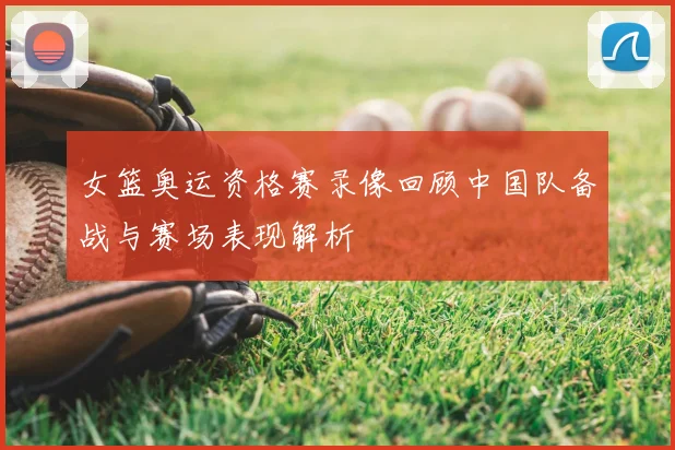 女篮奥运资格赛录像回顾中国队备战与赛场表现解析