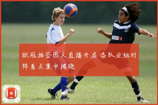 欧冠抽签图文直播开启 各队分组对阵看点集中揭晓