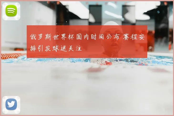 俄罗斯世界杯国内时间公布 赛程安排引发球迷关注