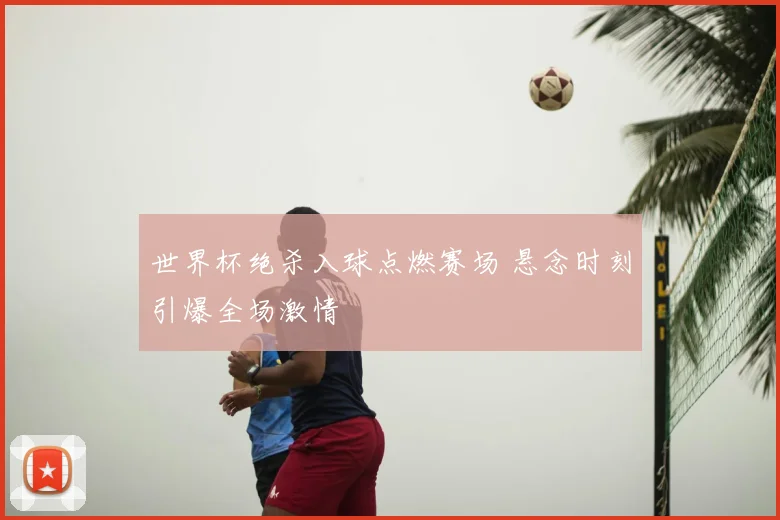 世界杯绝杀入球点燃赛场 悬念时刻引爆全场激情