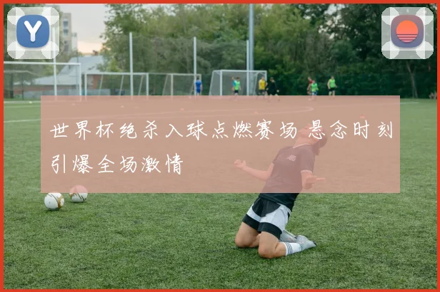 世界杯绝杀入球点燃赛场 悬念时刻引爆全场激情