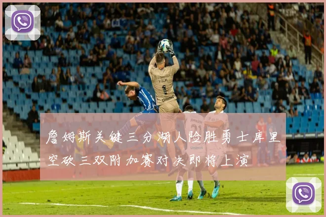 詹姆斯关键三分湖人险胜勇士库里空砍三双附加赛对决即将上演