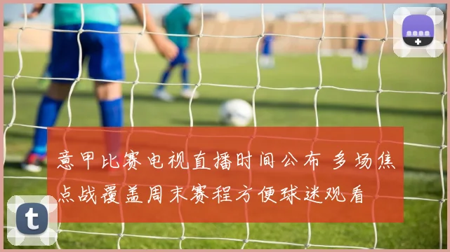 意甲比赛电视直播时间公布 多场焦点战覆盖周末赛程方便球迷观看