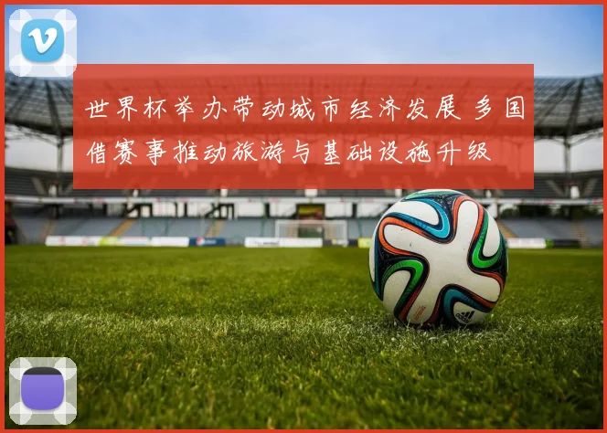 世界杯举办带动城市经济发展 多国借赛事推动旅游与基础设施升级