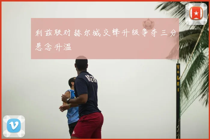 利兹联对赫尔城交锋升级争夺三分悬念升温
