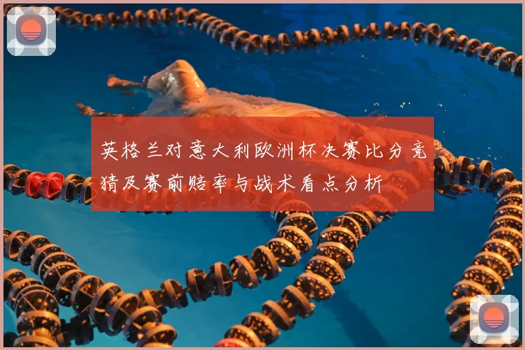 英格兰对意大利欧洲杯决赛比分竞猜及赛前赔率与战术看点分析