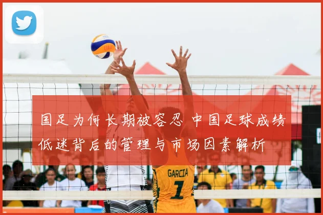 国足为何长期被容忍 中国足球成绩低迷背后的管理与市场因素解析