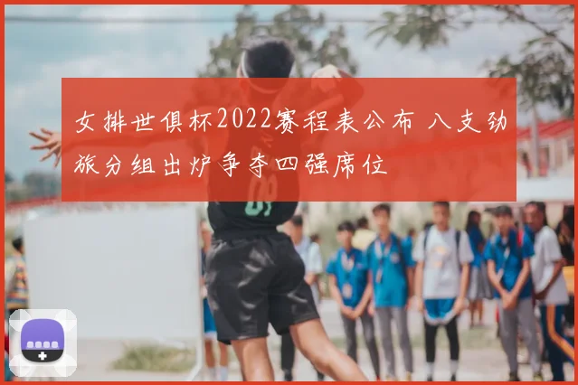 女排世俱杯2022赛程表公布 八支劲旅分组出炉争夺四强席位