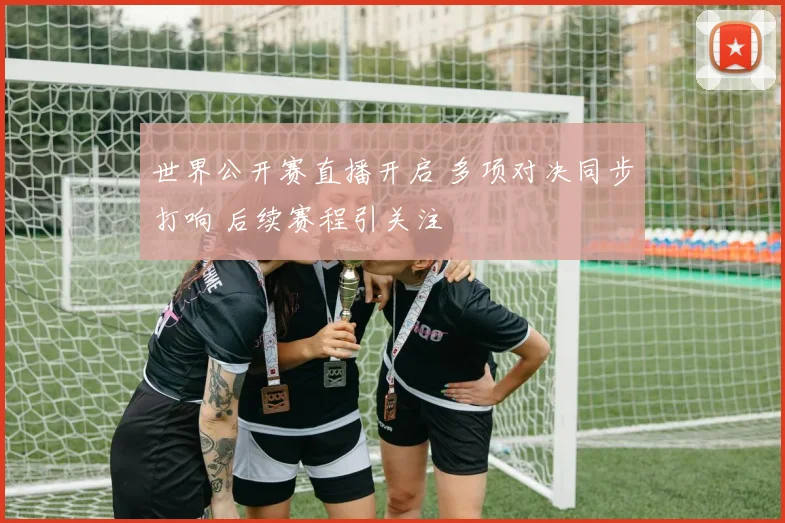 世界公开赛直播开启 多项对决同步打响 后续赛程引关注