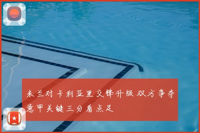 米兰对卡利亚里交锋升级 双方争夺意甲关键三分看点足