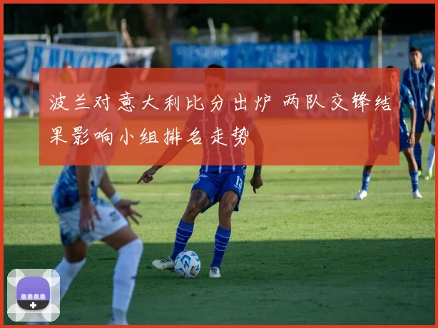 波兰对意大利比分出炉 两队交锋结果影响小组排名走势