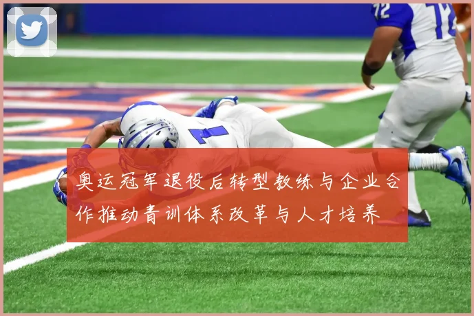 奥运冠军退役后转型教练与企业合作推动青训体系改革与人才培养