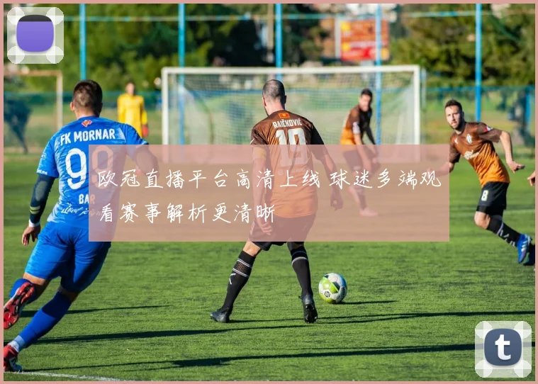 欧冠直播平台高清上线 球迷多端观看赛事解析更清晰