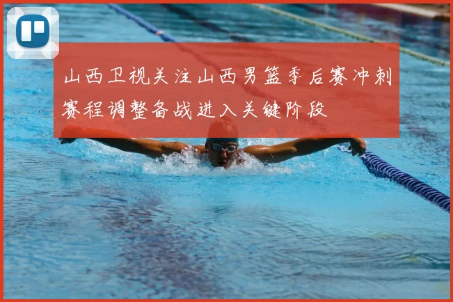山西卫视关注山西男篮季后赛冲刺赛程调整备战进入关键阶段
