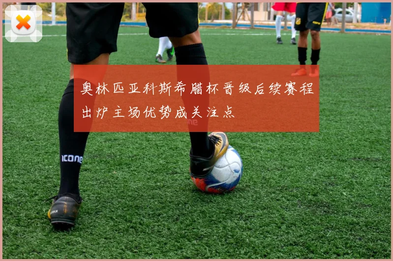 奥林匹亚科斯希腊杯晋级后续赛程出炉主场优势成关注点