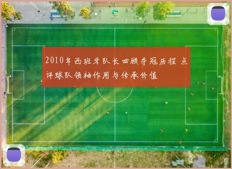 2010年西班牙队长回顾夺冠历程 点评球队领袖作用与传承价值