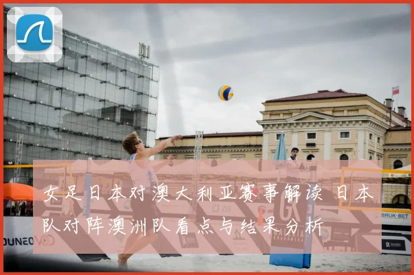 女足日本对澳大利亚赛事解读 日本队对阵澳洲队看点与结果分析