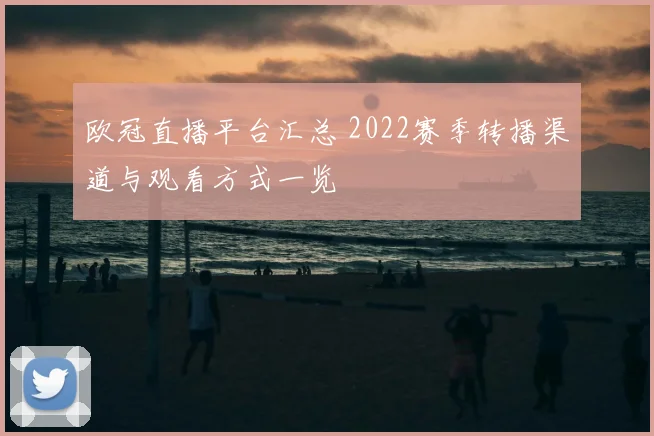 欧冠直播平台汇总 2022赛季转播渠道与观看方式一览