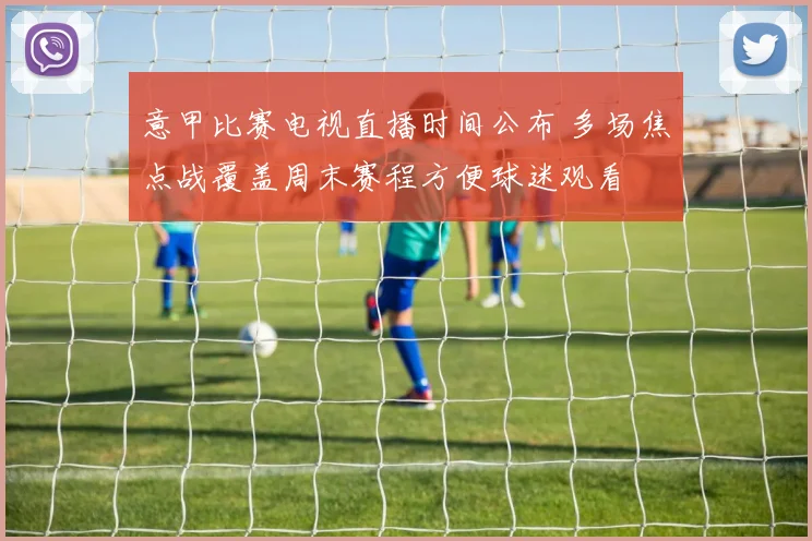 意甲比赛电视直播时间公布 多场焦点战覆盖周末赛程方便球迷观看