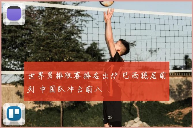 世界男排联赛排名出炉 巴西稳居前列 中国队冲击前八
