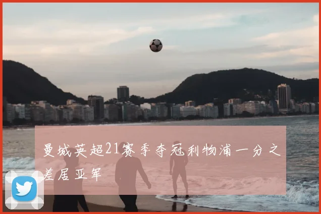 曼城英超21赛季夺冠利物浦一分之差居亚军