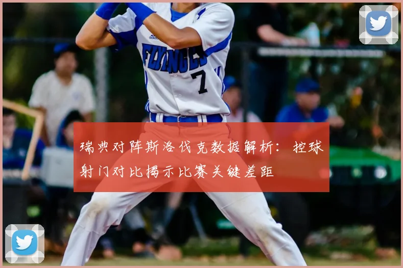 瑞典对阵斯洛伐克数据解析：控球射门对比揭示比赛关键差距