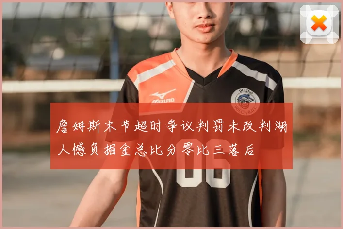 詹姆斯末节超时争议判罚未改判湖人憾负掘金总比分零比三落后