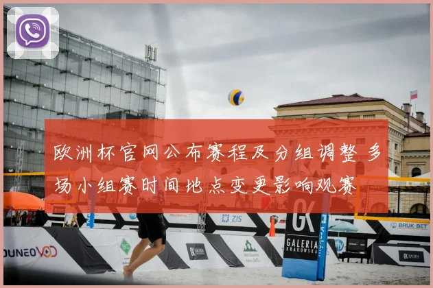 欧洲杯官网公布赛程及分组调整 多场小组赛时间地点变更影响观赛