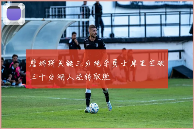 詹姆斯关键三分绝杀勇士库里空砍三十分湖人逆转取胜