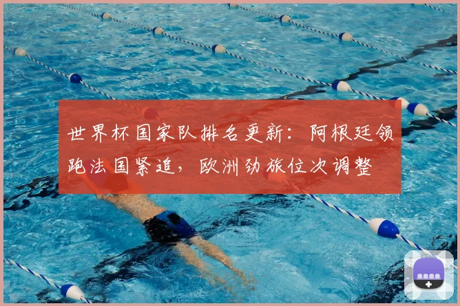世界杯国家队排名更新：阿根廷领跑法国紧追，欧洲劲旅位次调整