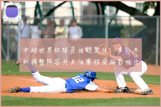 中超世界杯球员话题聚焦：多队冬训调整阵容并关注赛程安排影响出场名额