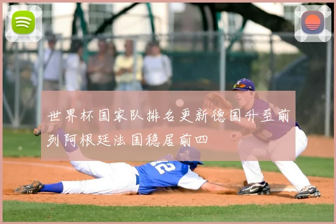 世界杯国家队排名更新德国升至前列阿根廷法国稳居前四