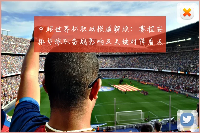 中超世界杯联动报道解读：赛程安排与球队备战影响及关键对阵看点