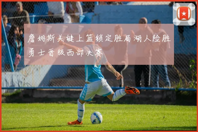 詹姆斯关键上篮锁定胜局湖人险胜勇士晋级西部决赛
