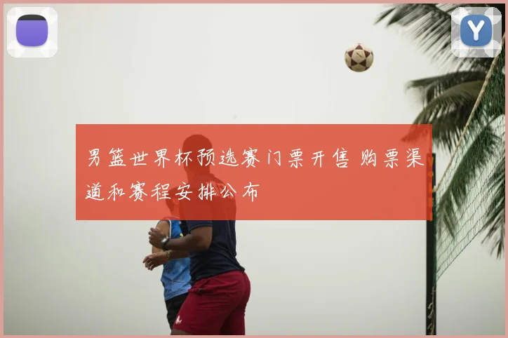 男篮世界杯预选赛门票开售 购票渠道和赛程安排公布