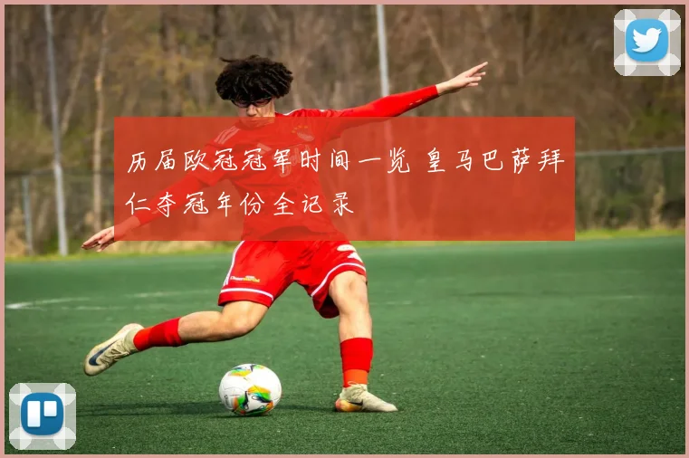 历届欧冠冠军时间一览 皇马巴萨拜仁夺冠年份全记录