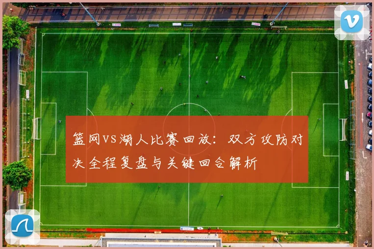 篮网vs湖人比赛回放：双方攻防对决全程复盘与关键回合解析