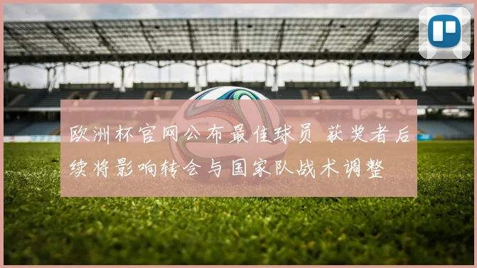 欧洲杯官网公布最佳球员 获奖者后续将影响转会与国家队战术调整