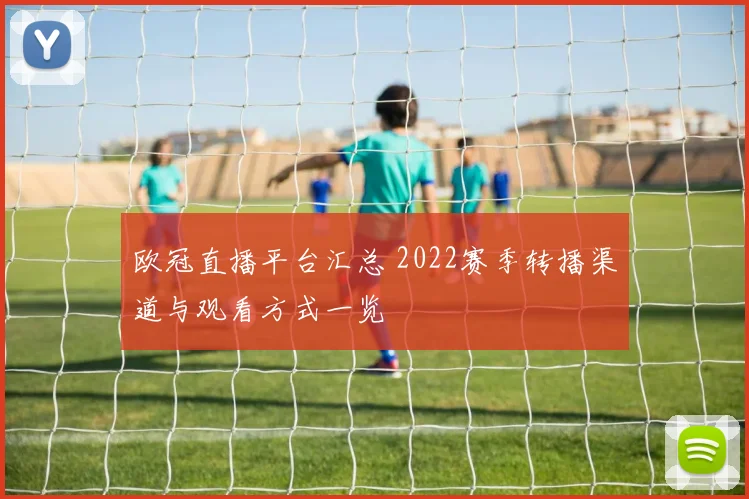 欧冠直播平台汇总 2022赛季转播渠道与观看方式一览