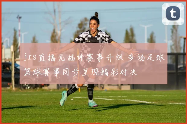 jrs直播无插件赛事升级 多场足球篮球赛事同步呈现精彩对决