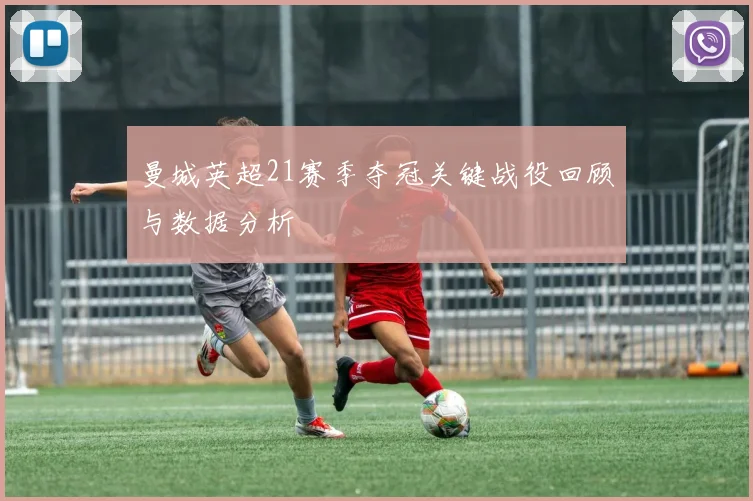 曼城英超21赛季夺冠关键战役回顾与数据分析