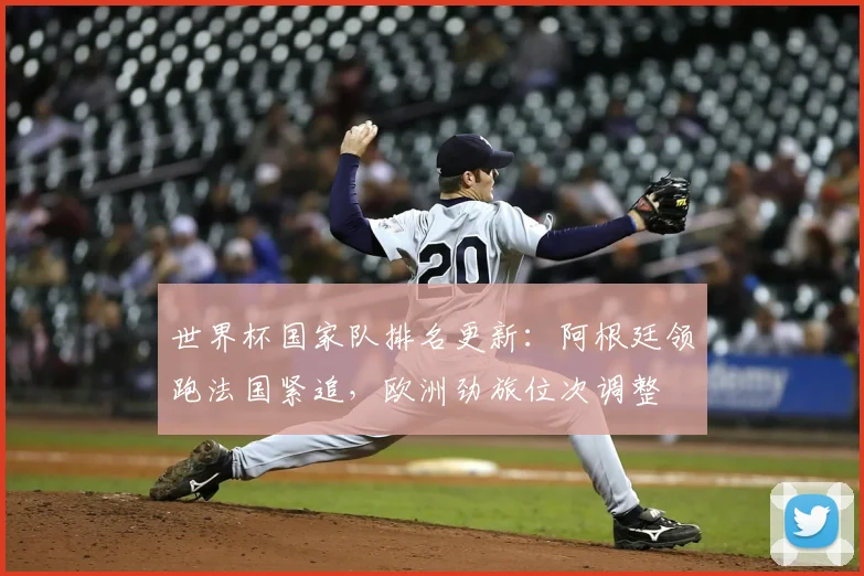 世界杯国家队排名更新：阿根廷领跑法国紧追，欧洲劲旅位次调整