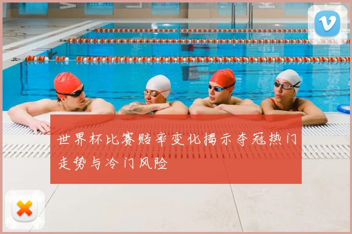 世界杯比赛赔率变化揭示夺冠热门走势与冷门风险