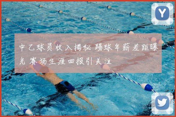 中乙球员收入揭秘 踢球年薪差距曝光 赛场生涯回报引关注